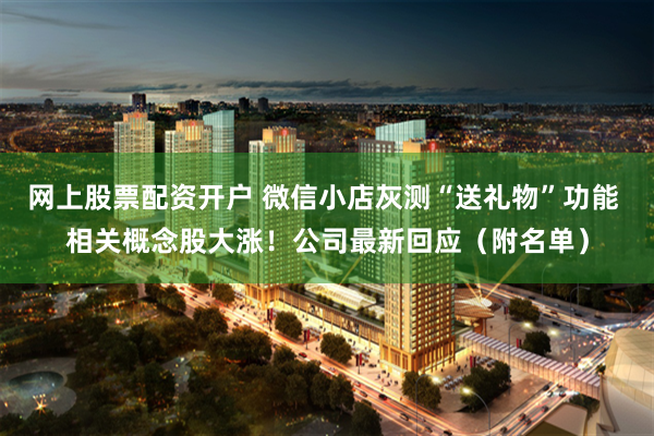 网上股票配资开户 微信小店灰测“送礼物”功能 相关概念股大涨！公司最新回应（附名单）