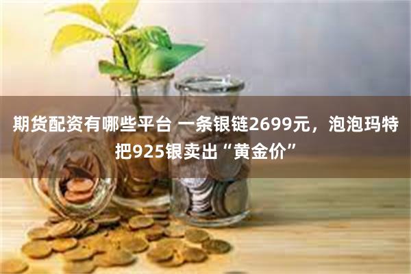 期货配资有哪些平台 一条银链2699元，泡泡玛特把925银卖出“黄金价”