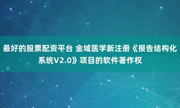 最好的股票配资平台 金域医学新注册《报告结构化系统V2.0》项目的软件著作权