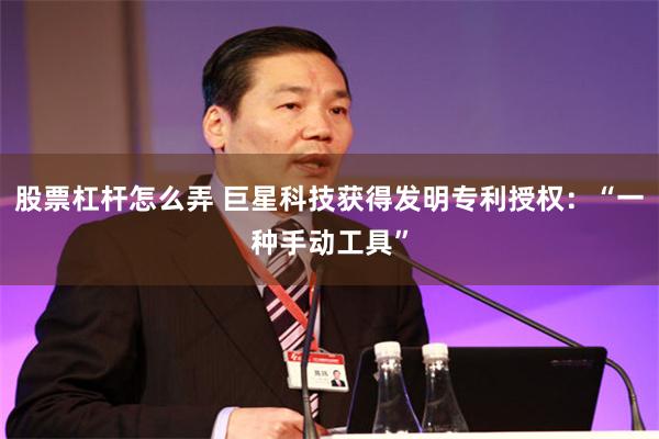 股票杠杆怎么弄 巨星科技获得发明专利授权：“一种手动工具”