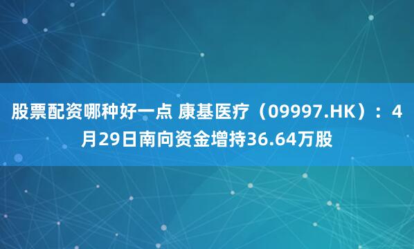 股票配资哪种好一点 康基医疗（09997.HK）：4月29日南向资金增持36.64万股