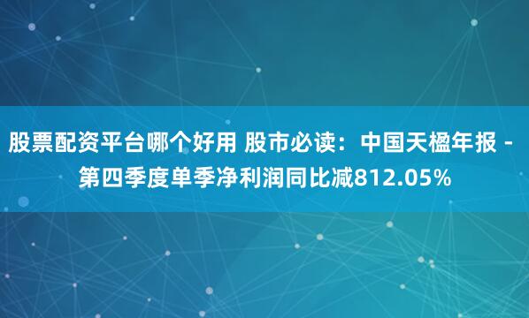 股票配资平台哪个好用 股市必读：中国天楹年报 - 第四季度单季净利润同比减812.05%