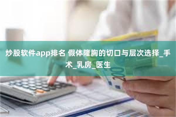 炒股软件app排名 假体隆胸的切口与层次选择_手术_乳房_医生