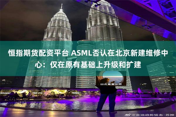 恒指期货配资平台 ASML否认在北京新建维修中心：仅在原有基础上升级和扩建