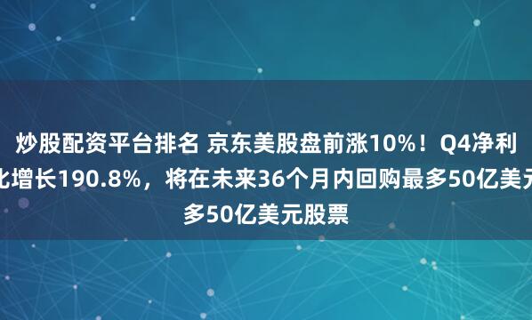 炒股配资平台排名 京东美股盘前涨10%！Q4净利润同比增长190.8%，将在未来36个月内回购最多50亿美元股票