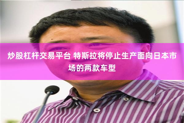 炒股杠杆交易平台 特斯拉将停止生产面向日本市场的两款车型