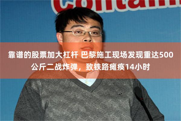 靠谱的股票加大杠杆 巴黎施工现场发现重达500公斤二战炸弹，致铁路瘫痪14小时