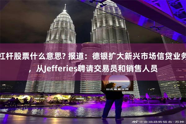 杠杆股票什么意思? 报道：德银扩大新兴市场信贷业务，从Jefferies聘请交易员和销售人员