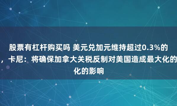 股票有杠杆购买吗 美元兑加元维持超过0.3%的涨幅，卡尼：将确保加拿大关税反制对美国造成最大化的影响