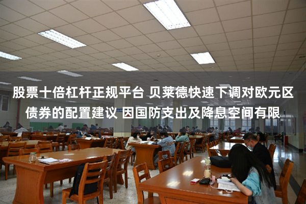股票十倍杠杆正规平台 贝莱德快速下调对欧元区债券的配置建议 因国防支出及降息空间有限
