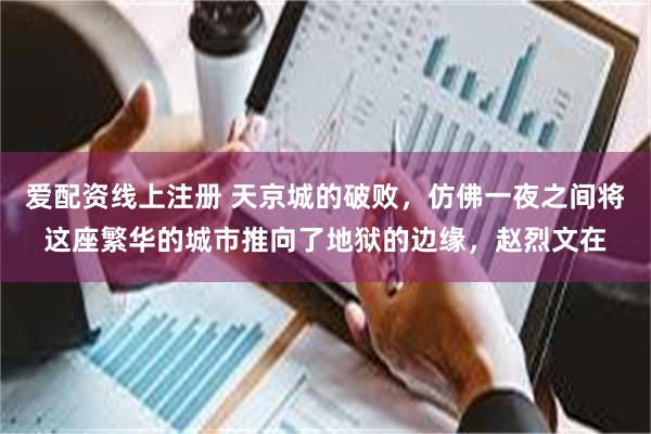 爱配资线上注册 天京城的破败，仿佛一夜之间将这座繁华的城市推向了地狱的边缘，赵烈文在