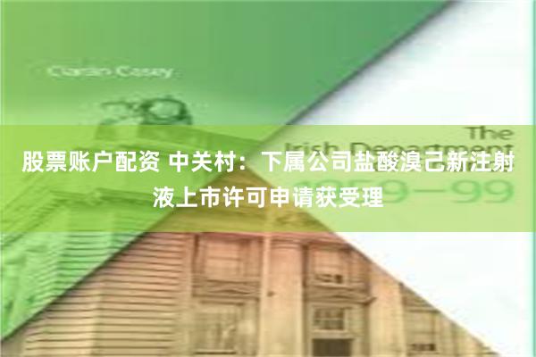 股票账户配资 中关村：下属公司盐酸溴己新注射液上市许可申请获受理