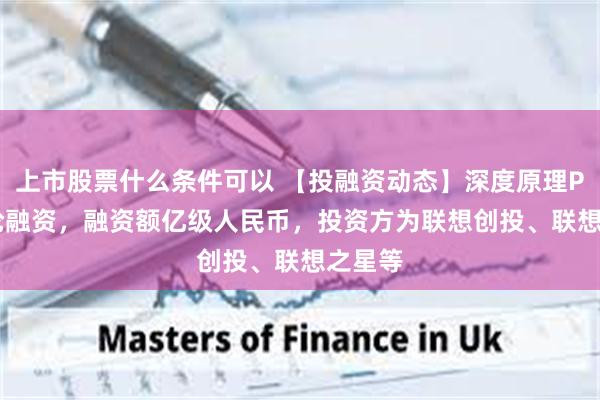 上市股票什么条件可以 【投融资动态】深度原理Pre-A轮融资，融资额亿级人民币，投资方为联想创投、联想之星等