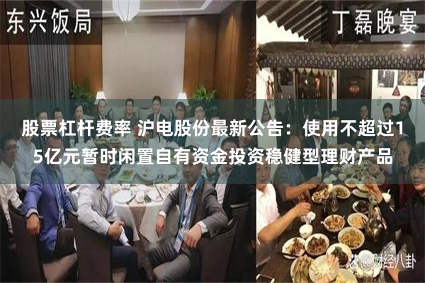 股票杠杆费率 沪电股份最新公告：使用不超过15亿元暂时闲置自有资金投资稳健型理财产品