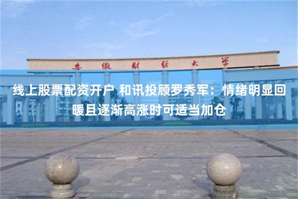 线上股票配资开户 和讯投顾罗秀军：情绪明显回暖且逐渐高涨时可适当加仓