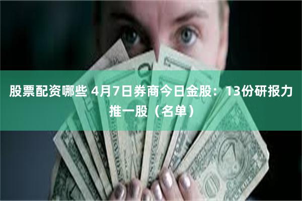 股票配资哪些 4月7日券商今日金股：13份研报力推一股（名单）