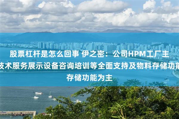 股票杠杆是怎么回事 伊之密：公司HPM工厂主要以技术服务展示设备咨询培训等全面支持及物料存储功能为主