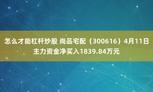 怎么才能杠杆炒股 尚品宅配（300616）4月11日主力资金净买入1839.84万元