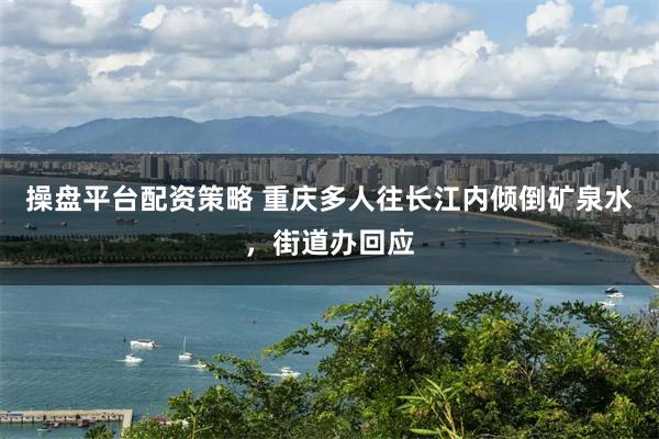 操盘平台配资策略 重庆多人往长江内倾倒矿泉水，街道办回应
