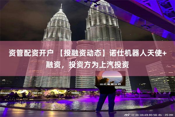 资管配资开户 【投融资动态】诺仕机器人天使+融资，投资方为上汽投资