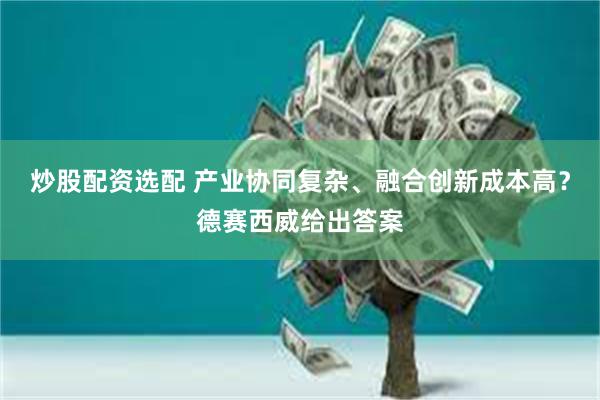 炒股配资选配 产业协同复杂、融合创新成本高？德赛西威给出答案