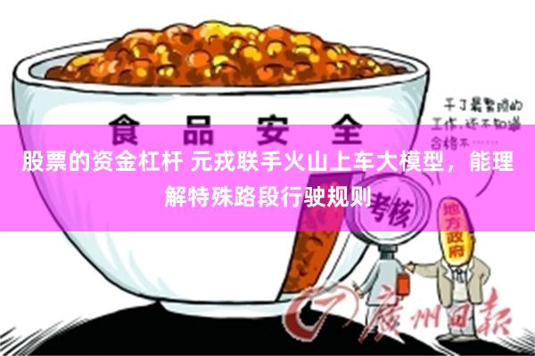 股票的资金杠杆 元戎联手火山上车大模型，能理解特殊路段行驶规则