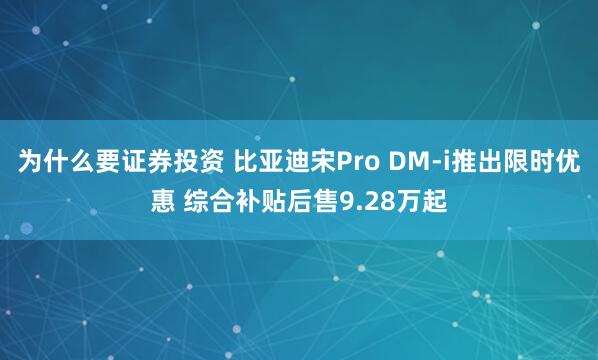 为什么要证券投资 比亚迪宋Pro DM-i推出限时优惠 综合补贴后售9.28万起