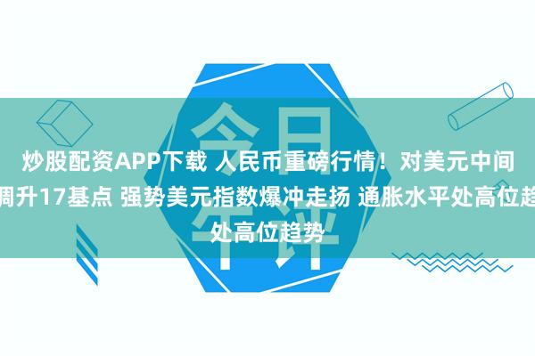 炒股配资APP下载 人民币重磅行情！对美元中间价调升17基点 强势美元指数爆冲走扬 通胀水平处高位趋势