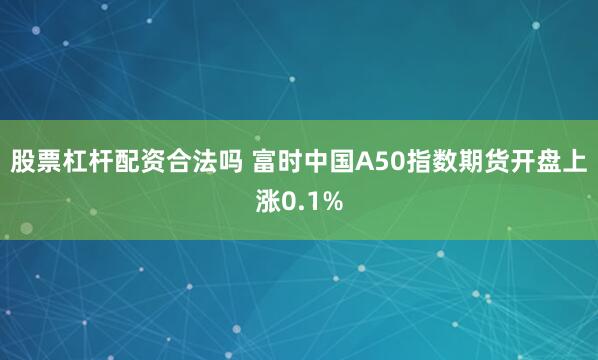 股票杠杆配资合法吗 富时中国A50指数期货开盘上涨0.1%