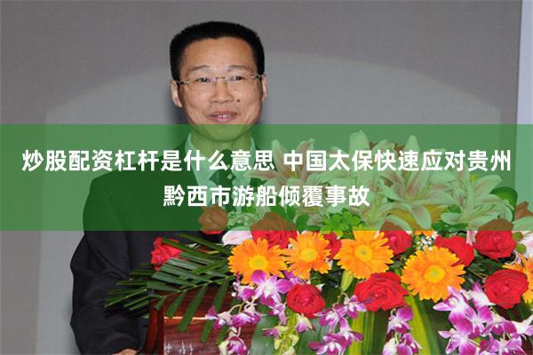 炒股配资杠杆是什么意思 中国太保快速应对贵州黔西市游船倾覆事故