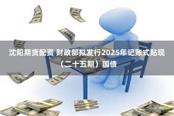 沈阳期货配资 财政部拟发行2025年记账式贴现（二十五期）国债