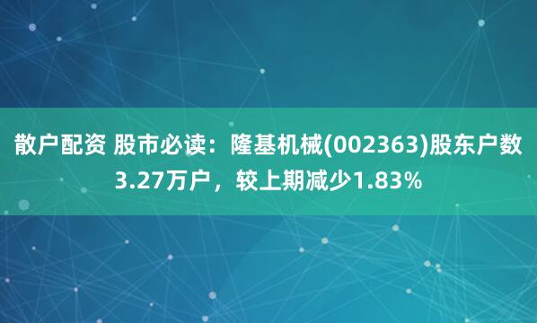 散户配资 股市必读：隆基机械(002363)股东户数3.27万户，较上期减少1.83%