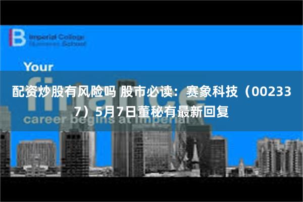 配资炒股有风险吗 股市必读：赛象科技（002337）5月7日董秘有最新回复