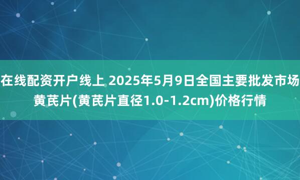 在线配资开户线上 2025年5月9日全国主要批发市场黄芪片(黄芪片直径1.0-1.2cm)价格行情