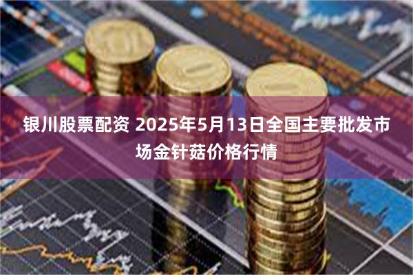 银川股票配资 2025年5月13日全国主要批发市场金针菇价格行情