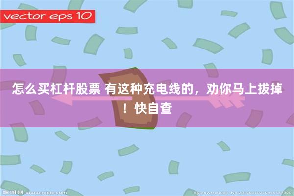 怎么买杠杆股票 有这种充电线的，劝你马上拔掉！快自查