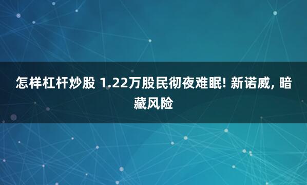 怎样杠杆炒股 1.22万股民彻夜难眠! 新诺威, 暗藏风险