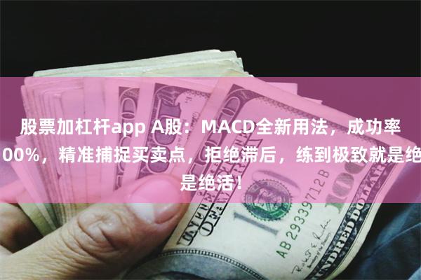 股票加杠杆app A股：MACD全新用法，成功率达100%，精准捕捉买卖点，拒绝滞后，练到极致就是绝活！