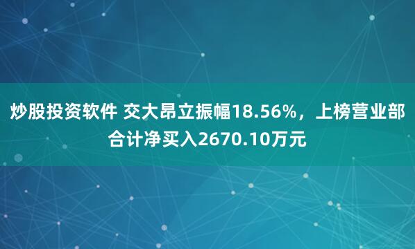 炒股投资软件 交大昂立振幅18.56%，上榜营业部合计净买入2670.10万元