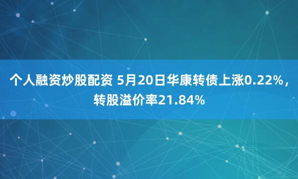 个人融资炒股配资 5月20日华康转债上涨0.22%，转股溢价率21.84%