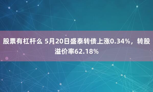 股票有杠杆么 5月20日盛泰转债上涨0.34%，转股溢价率62.18%