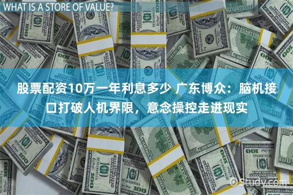股票配资10万一年利息多少 广东博众：脑机接口打破人机界限，意念操控走进现实