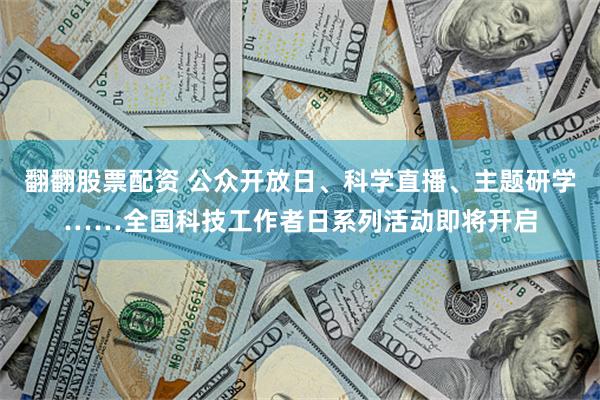 翻翻股票配资 公众开放日、科学直播、主题研学……全国科技工作者日系列活动即将开启