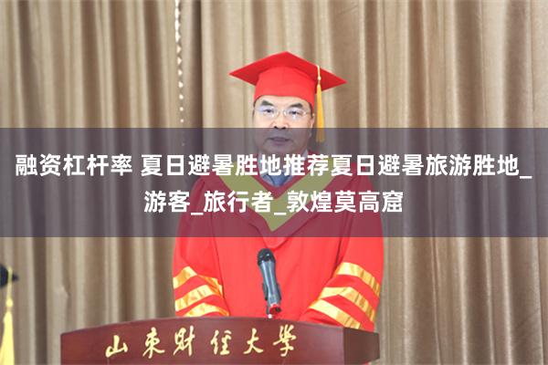 融资杠杆率 夏日避暑胜地推荐夏日避暑旅游胜地_游客_旅行者_敦煌莫高窟