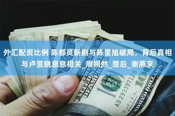 外汇配资比例 陈都灵新剧与陈星旭破局，背后真相与卢昱晓息息相关_周翊然_楚后_谢燕来