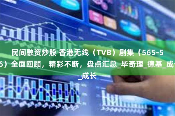民间融资炒股 香港无线（TVB）剧集（565-566）全面回顾，精彩不断，盘点汇总_毕奇理_德基_成长