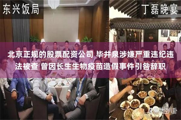 北京正规的股票配资公司 毕井泉涉嫌严重违纪违法被查 曾因长生生物疫苗造假事件引咎辞职
