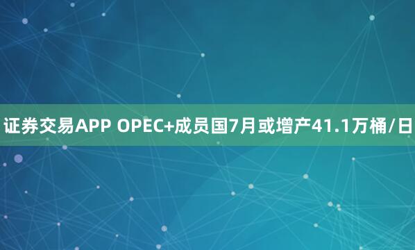 证券交易APP OPEC+成员国7月或增产41.1万桶/日