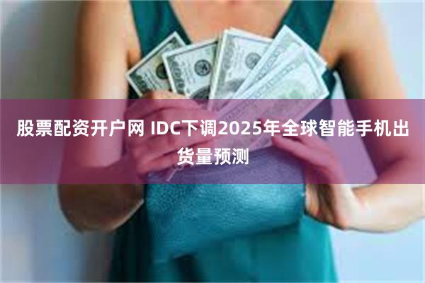 股票配资开户网 IDC下调2025年全球智能手机出货量预测
