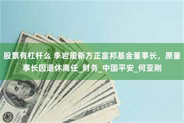 股票有杠杆么 李岩履新方正富邦基金董事长，原董事长因退休离任_财务_中国平安_何亚刚